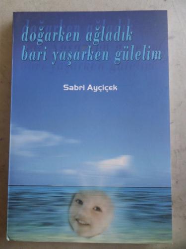 Doğarken Ağladık Bari Yaşarken Gülelim Sabri Ayçiçek